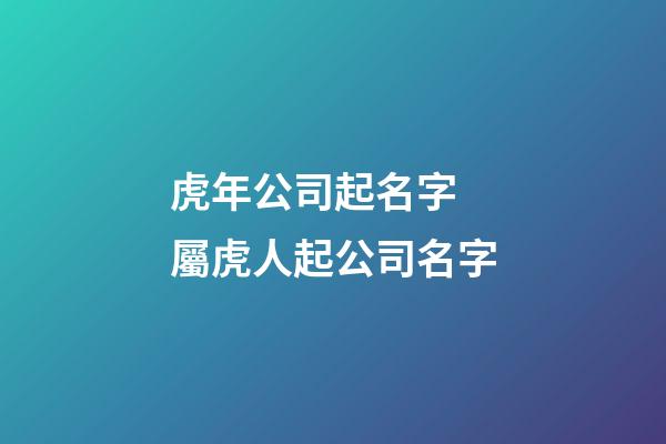 虎年公司起名字 屬虎人起公司名字-第1張-公司起名-玄機派